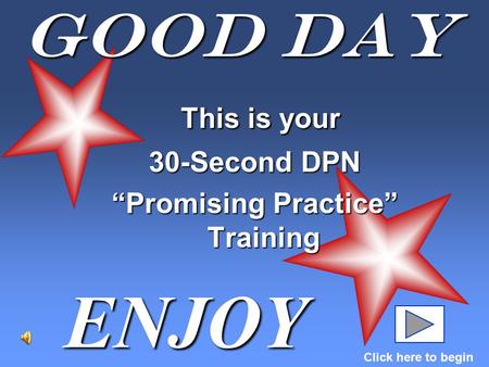 Good Day This is your This is your 30-Second DPN “Promising Practice” Training ENJOY Click here to begin.