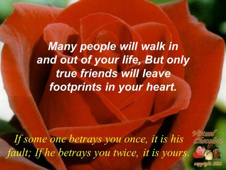 Many people will walk in and out of your life, But only true friends will leave footprints in your heart. If some one betrays you once, it is his fault;