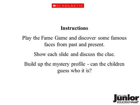 Instructions Play the Fame Game and discover some famous faces from past and present. Show each slide and discuss the clue. Build up the mystery profile.