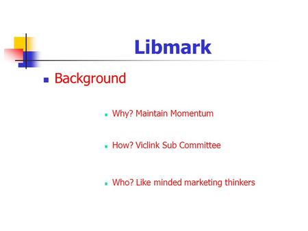 Libmark Background Why? Maintain Momentum How? Viclink Sub Committee Who? Like minded marketing thinkers.