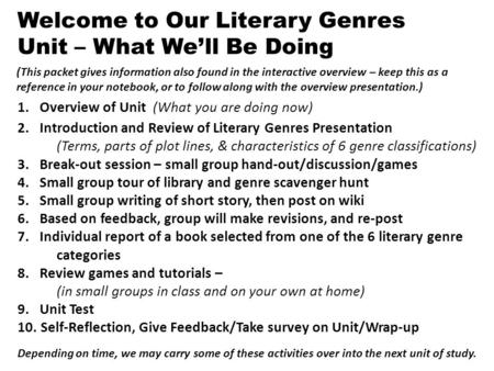 1. Overview of Unit (What you are doing now) 2. Introduction and Review of Literary Genres Presentation (Terms, parts of plot lines, & characteristics.