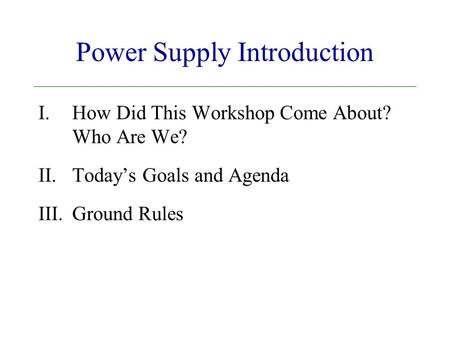 Power Supply Introduction I.How Did This Workshop Come About? Who Are We? II.Today’s Goals and Agenda III.Ground Rules.