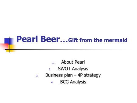 Pearl Beer … Gift from the mermaid 1. About Pearl 2. SWOT Analysis 3. Business plan – 4P strategy 4. BCG Analysis.