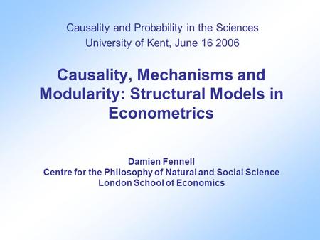 Causality, Mechanisms and Modularity: Structural Models in Econometrics Damien Fennell Centre for the Philosophy of Natural and Social Science London School.