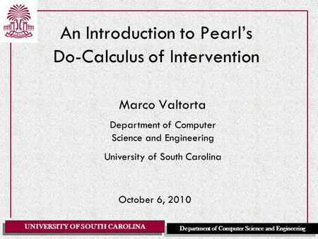 UNIVERSITY OF SOUTH CAROLINA Department of Computer Science and Engineering An Introduction to Pearl’s Do-Calculus of Intervention Marco Valtorta Department.