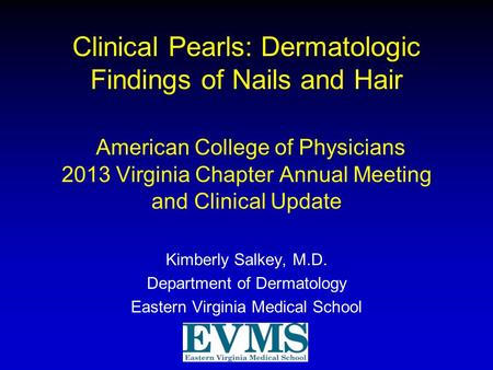 Clinical Pearls: Dermatologic Findings of Nails and Hair American College of Physicians 2013 Virginia Chapter Annual Meeting and Clinical Update Kimberly.