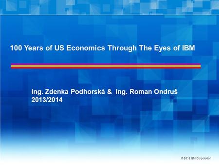 © 2013 IBM Corporation 100 Years of US Economics Through The Eyes of IBM Ing. Zdenka Podhorská & Ing. Roman Ondruš 2013/2014.