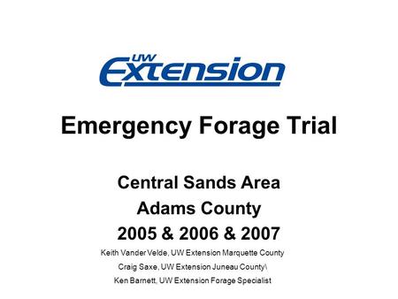 Emergency Forage Trial Central Sands Area Adams County 2005 & 2006 & 2007 Keith Vander Velde, UW Extension Marquette County Craig Saxe, UW Extension Juneau.