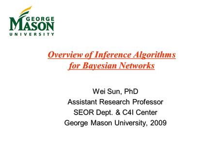 Overview of Inference Algorithms for Bayesian Networks Wei Sun, PhD Assistant Research Professor SEOR Dept. & C4I Center George Mason University, 2009.