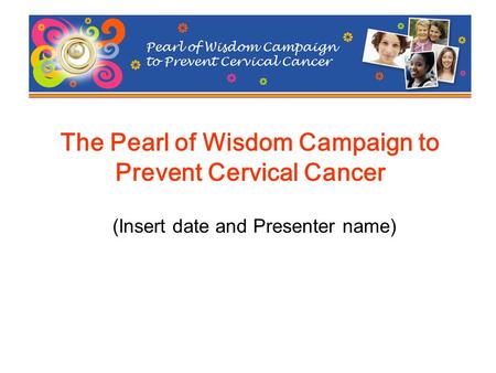 The Pearl of Wisdom Campaign to Prevent Cervical Cancer (Insert date and Presenter name) Pearl of Wisdom Campaign to Prevent Cervical Cancer.