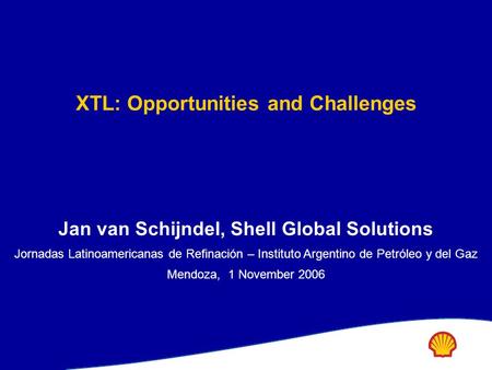 XTL: Opportunities and Challenges Jan van Schijndel, Shell Global Solutions Jornadas Latinoamericanas de Refinación – Instituto Argentino de Petróleo y.