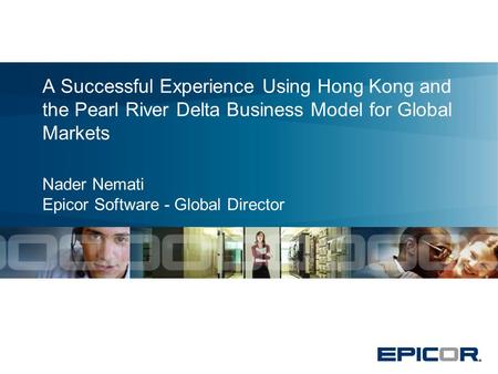 A Successful Experience Using Hong Kong and the Pearl River Delta Business Model for Global Markets Nader Nemati Epicor Software - Global Director.