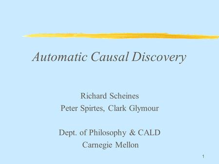 1 Automatic Causal Discovery Richard Scheines Peter Spirtes, Clark Glymour Dept. of Philosophy & CALD Carnegie Mellon.