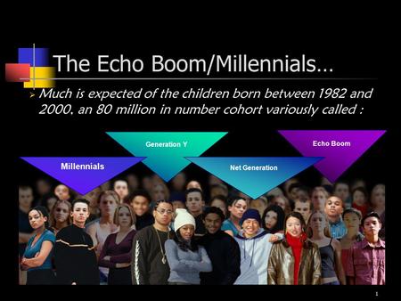 1 The Echo Boom/Millennials…  Much is expected of the children born between 1982 and 2000, an 80 million in number cohort variously called : Generation.