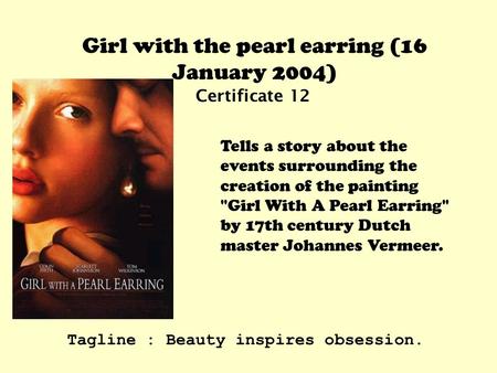 Girl with the pearl earring (16 January 2004) Certificate 12 Tells a story about the events surrounding the creation of the painting Girl With A Pearl.