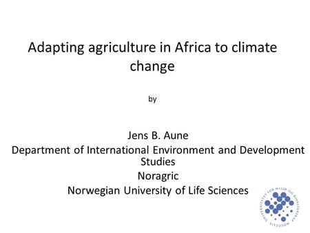 Adapting agriculture in Africa to climate change by Jens B. Aune Department of International Environment and Development Studies Noragric Norwegian University.