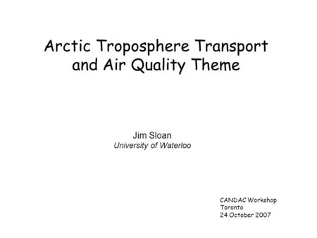 Arctic Troposphere Transport and Air Quality Theme Jim Sloan University of Waterloo CANDAC Workshop Toronto 24 October 2007.