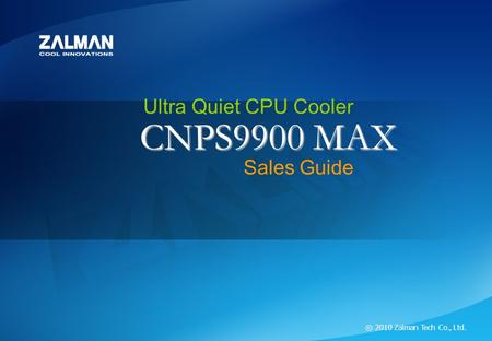 ⓒ 2010 Zalman Tech Co., Ltd. CNPS9900 MAX Ultra Quiet CPU Cooler CNPS9900 MAX ⓒ 2010 Zalman Tech Co., Ltd. CNPS9900 MAX Ultra Quiet CPU Cooler Sales Guide.