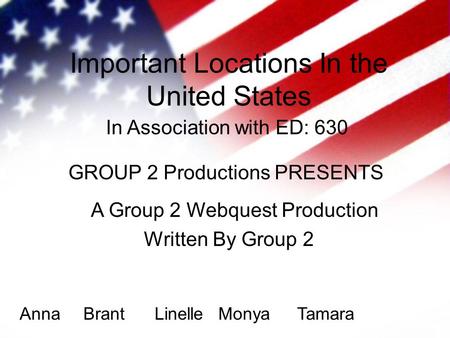 Important Locations In the United States Written By Group 2 In Association with ED: 630 GROUP 2 Productions PRESENTS A Group 2 Webquest Production AnnaBrantLinelleMonyaTamara.