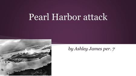 Pearl Harbor attack by Ashley James per. 7. Where is Pearl Harbor ● Pearl Harbor is a harbor on the island of Oahu in Hawaii, west of Honolulu. ● Much.