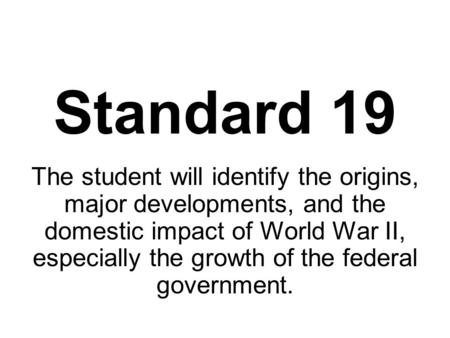 Standard 19 The student will identify the origins, major developments, and the domestic impact of World War II, especially the growth of the federal government.
