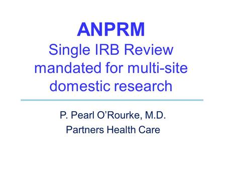 ANPRM Single IRB Review mandated for multi-site domestic research P. Pearl O’Rourke, M.D. Partners Health Care.