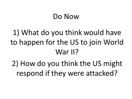 Do Now 1) What do you think would have to happen for the US to join World War II? 2) How do you think the US might respond if they were attacked?