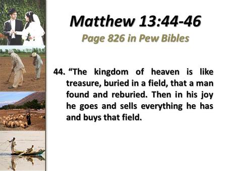 Matthew 13:44-46 Page 826 in Pew Bibles 44. “The kingdom of heaven is like treasure, buried in a field, that a man found and reburied. Then in his joy.
