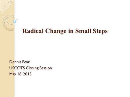 Radical Change in Small Steps Dennis Pearl USCOTS Closing Session May 18, 2013.