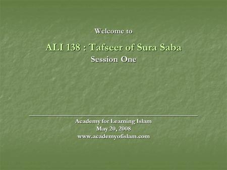 Welcome to ALI 138 : Tafseer of Sura Saba Session One ______________________________________ Academy for Learning Islam May 20, 2008 www.academyofislam.com.
