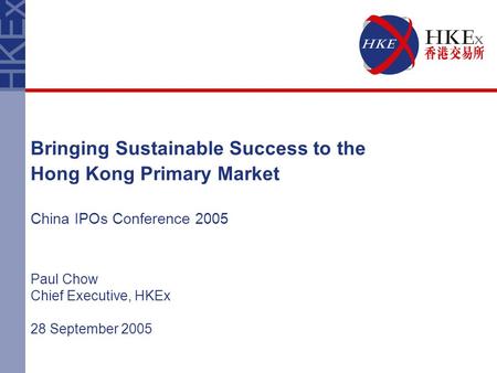 Bringing Sustainable Success to the Hong Kong Primary Market China IPOs Conference 2005 Paul Chow Chief Executive, HKEx 28 September 2005.