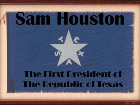 The First President of The Republic of Texas Carrie Hunnicutt 2010 – 2011 Sam Houston.