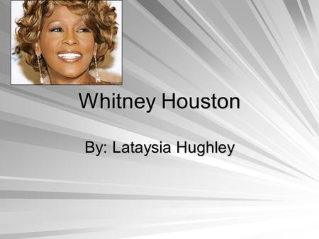 Whitney Houston By: Lataysia Hughley. Whitney’s Personal Background Her mother was Cissy Houston and she was a successful backup singer for rhythm-and-blues.