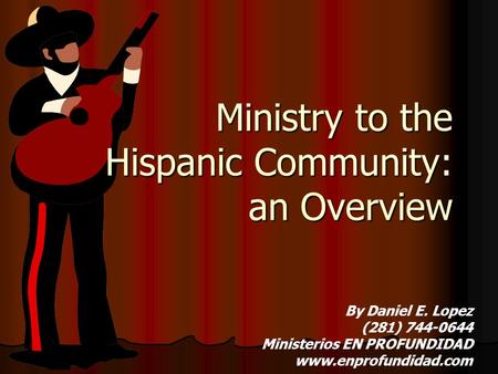 Ministry to the Hispanic Community: an Overview By Daniel E. Lopez (281) 744-0644 Ministerios EN PROFUNDIDAD www.enprofundidad.com.