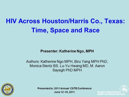 HIV Across Houston/Harris Co., Texas: Time, Space and Race Presenter: Katherine Ngo, MPH Authors: Katherine Ngo MPH, Biru Yang MPH PhD, Monica Slentz BS,