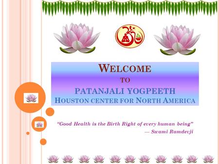 W ELCOME TO PATANJALI YOGPEETH H OUSTON CENTER FOR N ORTH A MERICA “Good Health is the Birth Right of every human being” --- Swami Ramdevji.