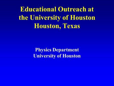 Educational Outreach at the University of Houston Houston, Texas Physics Department University of Houston.