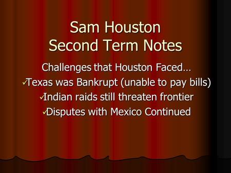 Sam Houston Second Term Notes Challenges that Houston Faced… Texas was Bankrupt (unable to pay bills) Texas was Bankrupt (unable to pay bills) Indian raids.