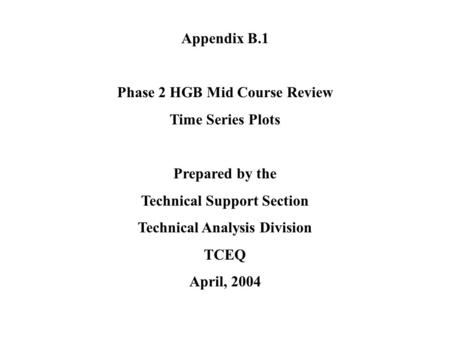 Appendix B.1 Phase 2 HGB Mid Course Review Time Series Plots Prepared by the Technical Support Section Technical Analysis Division TCEQ April, 2004.