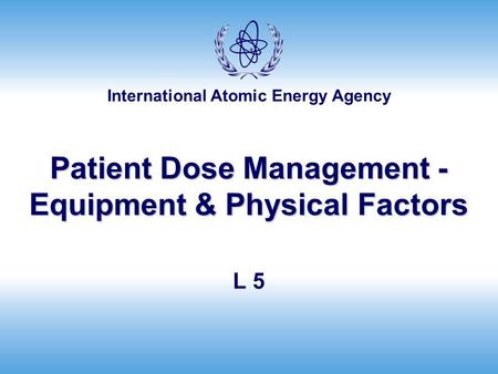 International Atomic Energy Agency Patient Dose Management - Equipment & Physical Factors L 5.