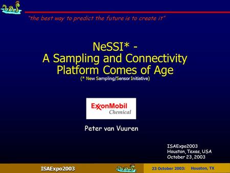 ISAExpo2003 23 October 2003: Houston, TX NeSSI* - A Sampling and Connectivity Platform Comes of Age (* New Sampling/Sensor Initiative) “the best way to.
