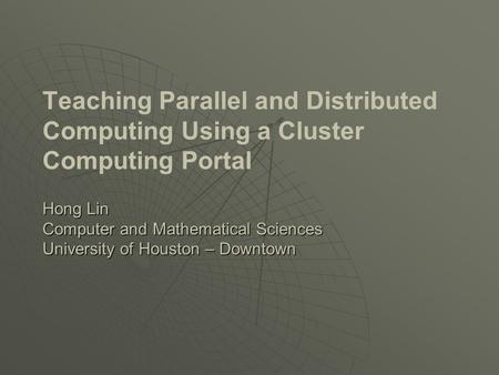 Hong Lin Computer and Mathematical Sciences University of Houston – Downtown Teaching Parallel and Distributed Computing Using a Cluster Computing Portal.