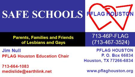 Parents, Families and Friends of Lesbians and Gays SAFE SCHOOLS 713-46P-FLAG (713-467-3524) PFLAG HOUSTON Jim Null PFLAG Houston Education Chair 713-664-1083.