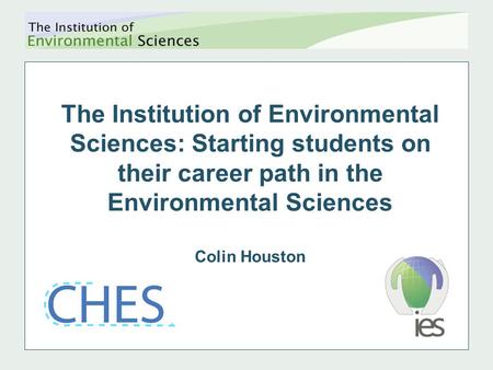 The Institution of Environmental Sciences: Starting students on their career path in the Environmental Sciences Colin Houston.