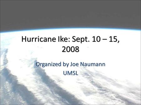 Hurricane Ike: Sept. 10 – 15, 2008 Organized by Joe Naumann UMSL.