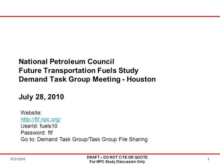 07/21/2010 DRAFT – DO NOT CITE OR QUOTE For NPC Study Discussion Only 11 National Petroleum Council Future Transportation Fuels Study Demand Task Group.