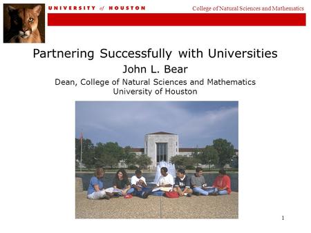 1 Partnering Successfully with Universities John L. Bear Dean, College of Natural Sciences and Mathematics University of Houston College of Natural Sciences.