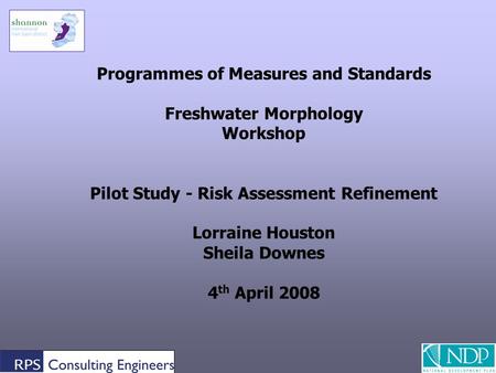 1 Programmes of Measures and Standards Freshwater Morphology Workshop Pilot Study - Risk Assessment Refinement Lorraine Houston Sheila Downes 4 th April.