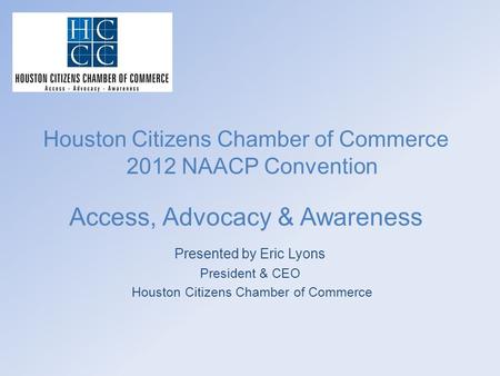 Houston Citizens Chamber of Commerce 2012 NAACP Convention Access, Advocacy & Awareness Presented by Eric Lyons President & CEO Houston Citizens Chamber.
