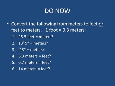 DO NOW Convert the following from meters to feet or feet to meters. 1 foot = 0.3 meters 1.28.5 feet = meters? 2.13’ 9” = meters? 3. 28” = meters? 4.6.3.